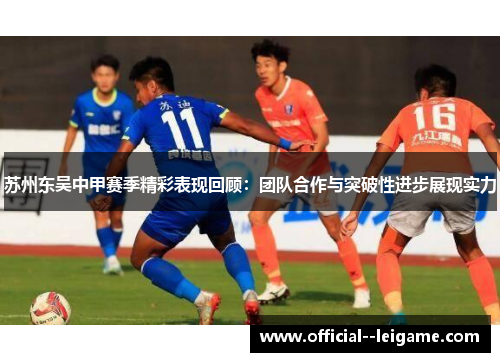 苏州东吴中甲赛季精彩表现回顾：团队合作与突破性进步展现实力