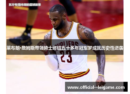 莱布朗·詹姆斯带领骑士终结五十多年冠军梦成就历史性逆袭