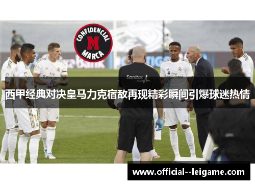西甲经典对决皇马力克宿敌再现精彩瞬间引爆球迷热情