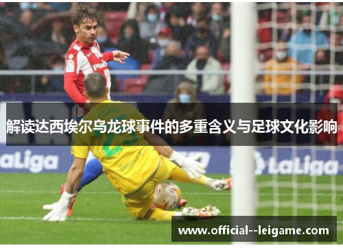 解读达西埃尔乌龙球事件的多重含义与足球文化影响 解读达西埃尔乌龙球事件的多重含义与足球文化影响