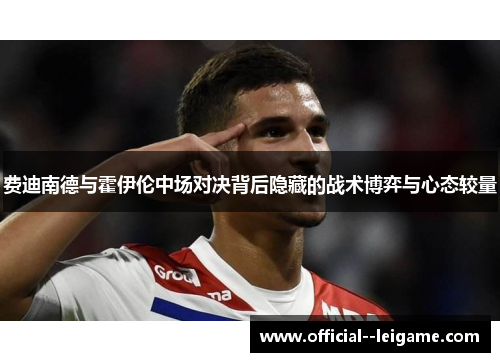 费迪南德与霍伊伦中场对决背后隐藏的战术博弈与心态较量