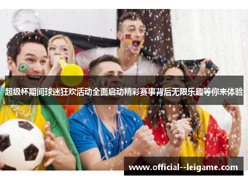 超级杯期间球迷狂欢活动全面启动精彩赛事背后无限乐趣等你来体验 超级杯期间球迷狂欢活动全面启动精彩赛事背后无限乐趣等你来体验