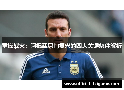 重燃战火:阿根廷豪门复兴的四大关键条件解析 重燃战火:阿根廷豪门复兴的四大关键条件解析