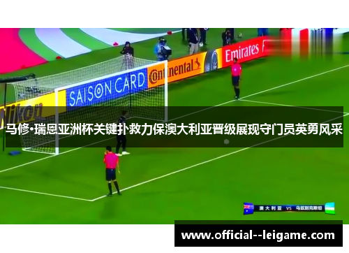 马修·瑞恩亚洲杯关键扑救力保澳大利亚晋级展现守门员英勇风采