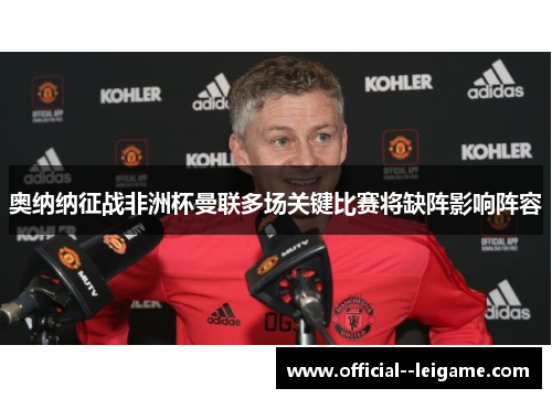 奥纳纳征战非洲杯曼联多场关键比赛将缺阵影响阵容