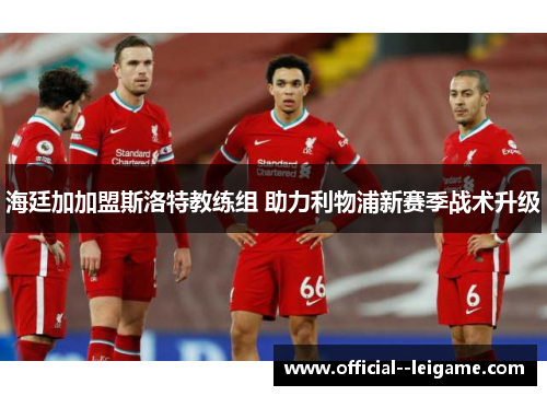 海廷加加盟斯洛特教练组 助力利物浦新赛季战术升级 海廷加加盟斯洛特教练组 助力利物浦新赛季战术升级
