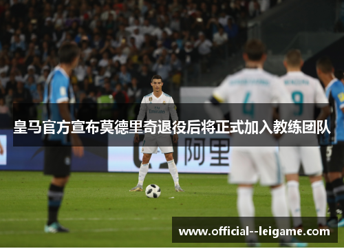 皇马官方宣布莫德里奇退役后将正式加入教练团队