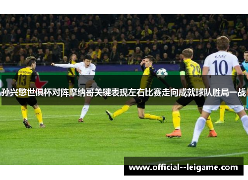 孙兴慜世俱杯对阵摩纳哥关键表现左右比赛走向成就球队胜局一战