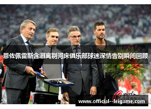 恩佐佩雷斯含泪离别河床俱乐部球迷深情告别瞬间回顾