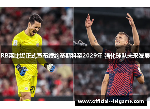 RB莱比锡正式宣布续约塞斯科至2029年 强化球队未来发展 RB莱比锡正式宣布续约塞斯科至2029年 强化球队未来发展