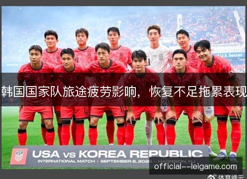 韩国国家队旅途疲劳影响,恢复不足拖累表现 韩国国家队旅途疲劳影响,恢复不足拖累表现