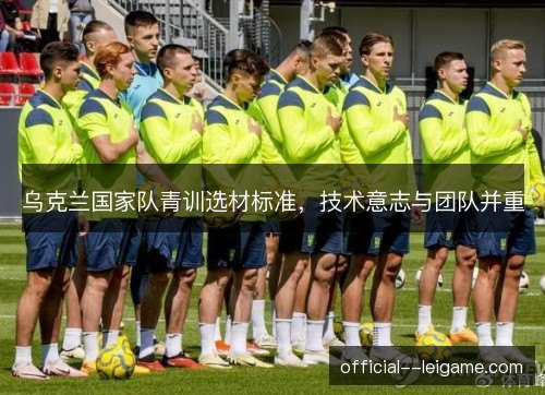 乌克兰国家队青训选材标准,技术意志与团队并重 乌克兰国家队青训选材标准,技术意志与团队并重